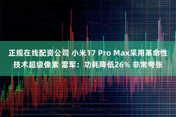 正规在线配资公司 小米17 Pro Max采用革命性技术超级像素 雷军：功耗降低26% 非常夸张
