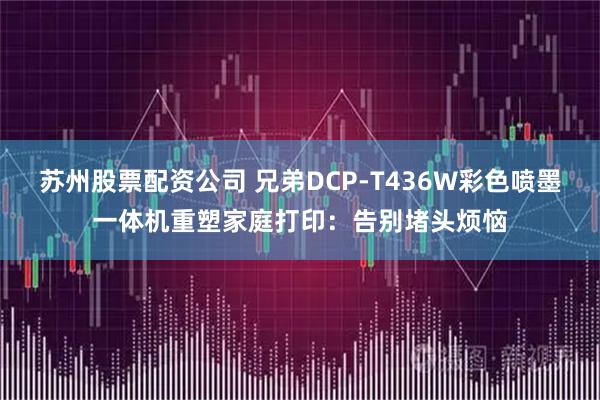 苏州股票配资公司 兄弟DCP-T436W彩色喷墨一体机重塑家庭打印：告别堵头烦恼