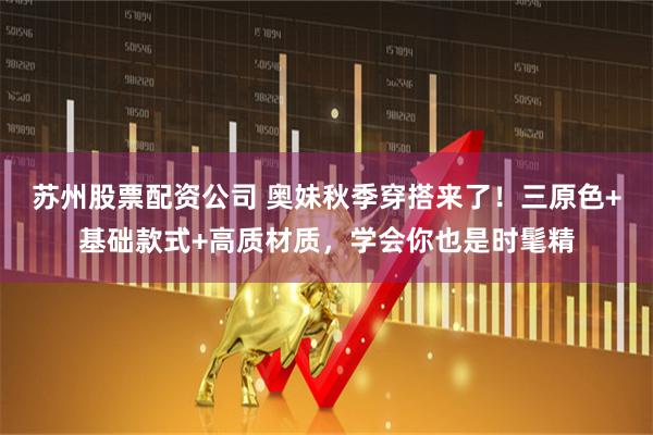 苏州股票配资公司 奥妹秋季穿搭来了！三原色+基础款式+高质材质，学会你也是时髦精
