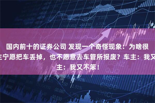 国内前十的证券公司 发现一个奇怪现象：为啥很多车主宁愿把车丢掉，也不愿意去车管所报废？车主：我又不笨！