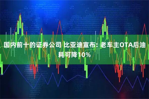 国内前十的证券公司 比亚迪宣布: 老车主OTA后油耗可降10%