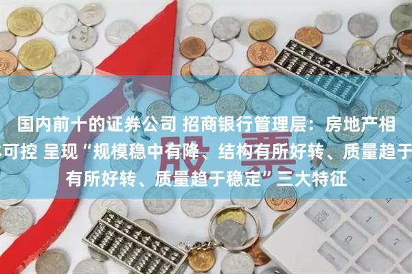 国内前十的证券公司 招商银行管理层：房地产相关资产风险整体可控 呈现“规模稳中有降、结构有所好转、质量趋于稳定”三大特征