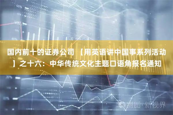 国内前十的证券公司 【用英语讲中国事系列活动】之十六：中华传统文化主题口语角报名通知