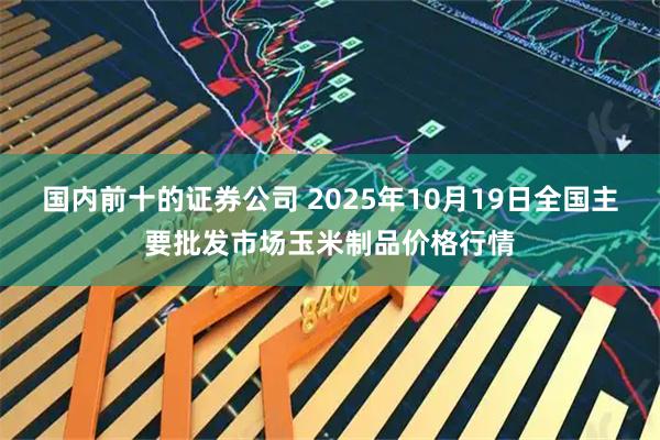 国内前十的证券公司 2025年10月19日全国主要批发市场玉米制品价格行情