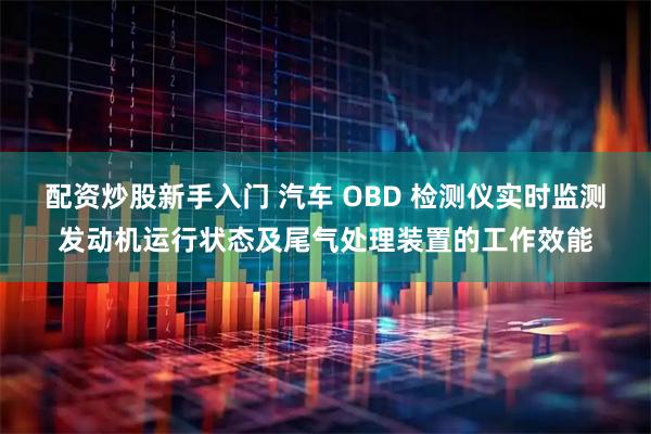 配资炒股新手入门 汽车 OBD 检测仪实时监测发动机运行状态及尾气处理装置的工作效能