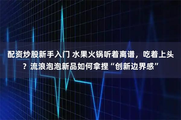 配资炒股新手入门 水果火锅听着离谱，吃着上头？流浪泡泡新品如何拿捏“创新边界感”