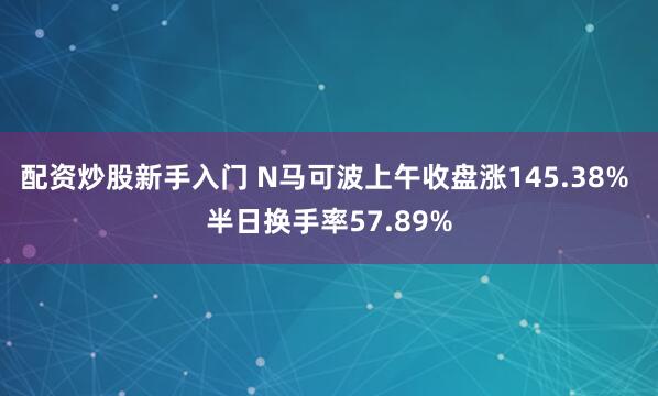 配资炒股新手入门 N马可波上午收盘涨145.38% 半日换手率57.89%