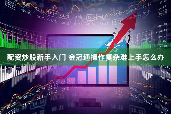 配资炒股新手入门 金冠通操作复杂难上手怎么办