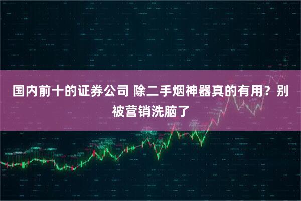 国内前十的证券公司 除二手烟神器真的有用？别被营销洗脑了