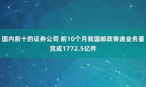 国内前十的证券公司 前10个月我国邮政寄递业务量完成1772.5亿件
