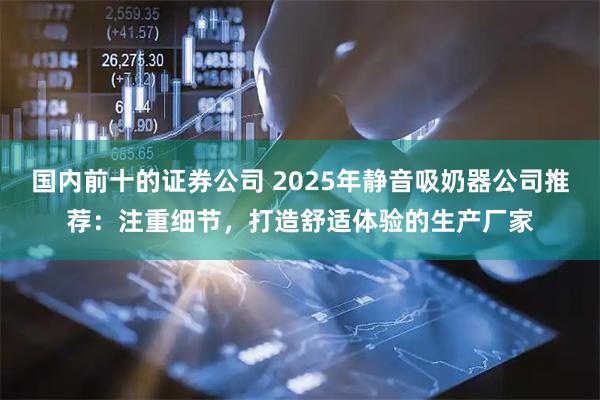 国内前十的证券公司 2025年静音吸奶器公司推荐：注重细节，打造舒适体验的生产厂家