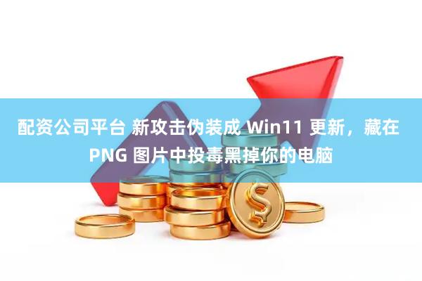 配资公司平台 新攻击伪装成 Win11 更新，藏在 PNG 图片中投毒黑掉你的电脑