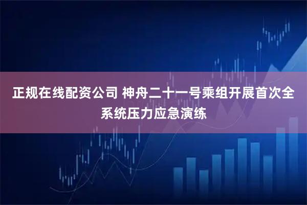 正规在线配资公司 神舟二十一号乘组开展首次全系统压力应急演练