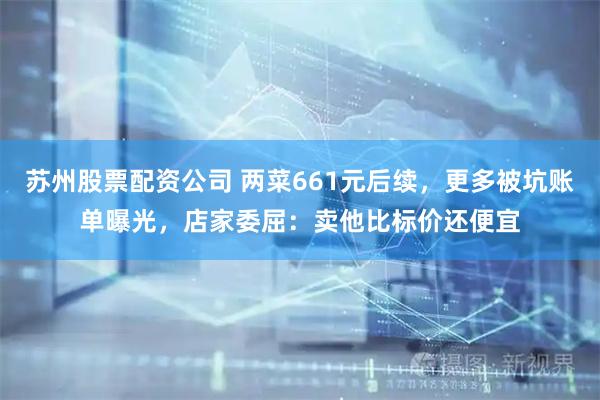 苏州股票配资公司 两菜661元后续，更多被坑账单曝光，店家委屈：卖他比标价还便宜