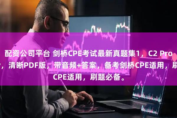配资公司平台 剑桥CPE考试最新真题集1，C2 Proficiency，清晰PDF版，带音频+答案，备考剑桥CPE适用，刷题必备。
