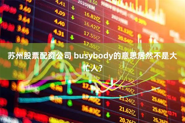 苏州股票配资公司 busybody的意思居然不是大忙人？