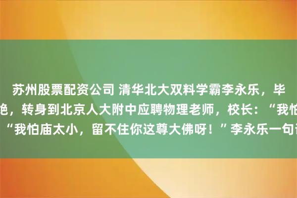 苏州股票配资公司 清华北大双料学霸李永乐，毕业后两次面试被名企拒绝，转身到北京人大附中应聘物理老师，校长：“我怕庙太小，留不住你这尊大佛呀！”李永乐一句话，让校长哭笑不得