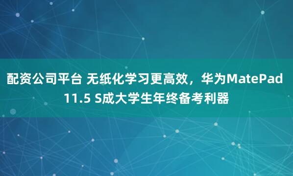 配资公司平台 无纸化学习更高效，华为MatePad 11.5 S成大学生年终备考利器
