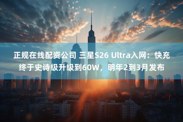 正规在线配资公司 三星S26 Ultra入网：快充终于史诗级升级到60W，明年2到3月发布