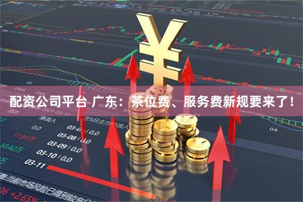 配资公司平台 广东：茶位费、服务费新规要来了！