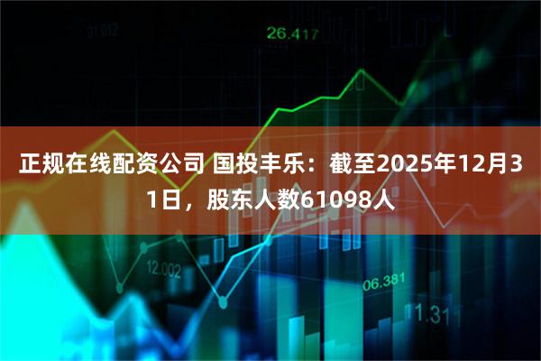 正规在线配资公司 国投丰乐：截至2025年12月31日，股东人数61098人