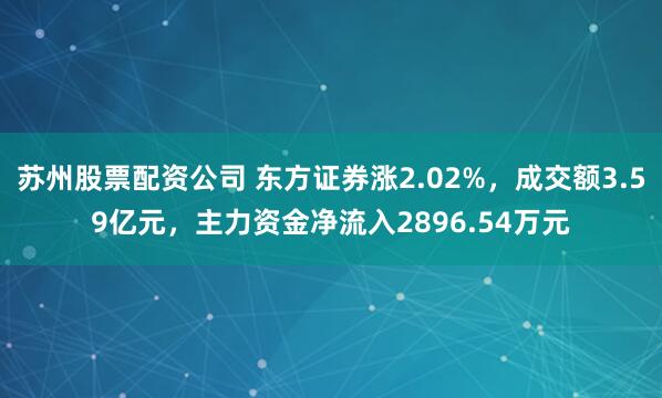 苏州股票配资公司 东方证券涨2.02%，成交额3.59亿元，主力资金净流入2896.54万元
