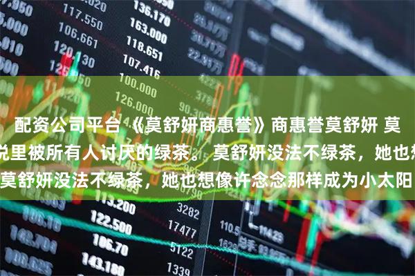 配资公司平台 《莫舒妍商惠誉》商惠誉莫舒妍 莫舒妍是个绿茶。 就是小说里被所有人讨厌的绿茶。 莫舒妍没法不绿茶，她也想像许念念那样成为小太阳。