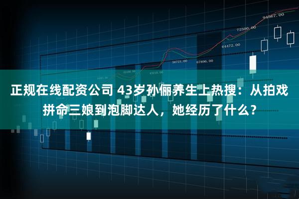 正规在线配资公司 43岁孙俪养生上热搜：从拍戏拼命三娘到泡脚达人，她经历了什么？