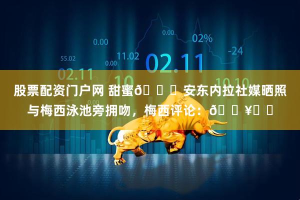 股票配资门户网 甜蜜😍安东内拉社媒晒照与梅西泳池旁拥吻，梅西评论：🔥❤️