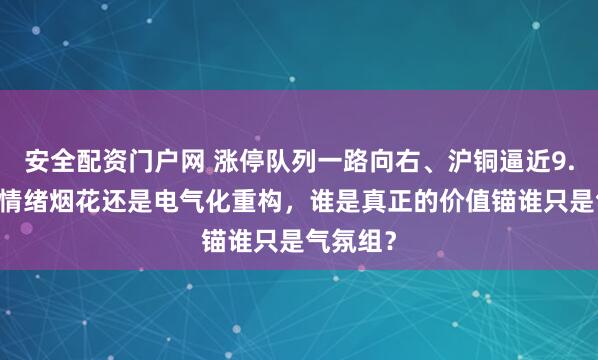 安全配资门户网 涨停队列一路向右、沪铜逼近9.87万，情绪烟花还是电气化重构，谁是真正的价值锚谁只是气氛组？