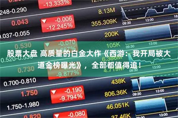 股票大盘 高质量的白金大作《西游：我开局被大道金榜曝光》，全部都值得追！