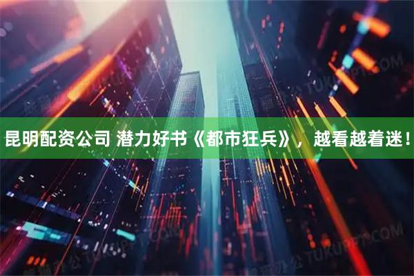 昆明配资公司 潜力好书《都市狂兵》，越看越着迷！