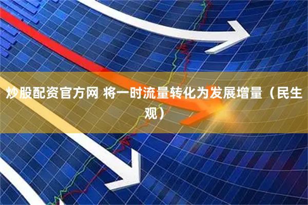 炒股配资官方网 将一时流量转化为发展增量（民生观）