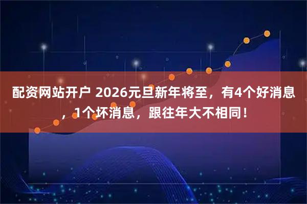 配资网站开户 2026元旦新年将至，有4个好消息，1个坏消息，跟往年大不相同！