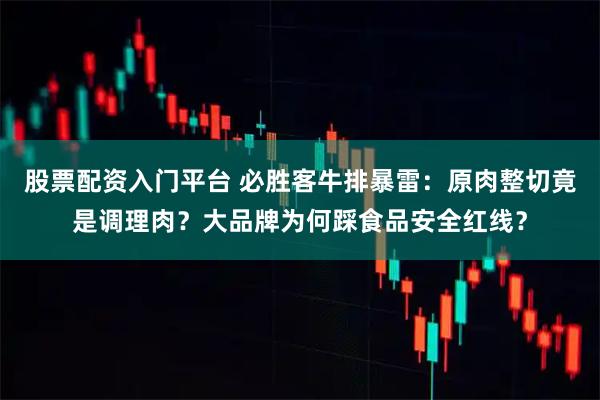 股票配资入门平台 必胜客牛排暴雷：原肉整切竟是调理肉？大品牌为何踩食品安全红线？