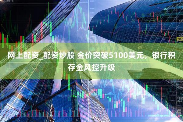 网上配资_配资炒股 金价突破5100美元，银行积存金风控升级
