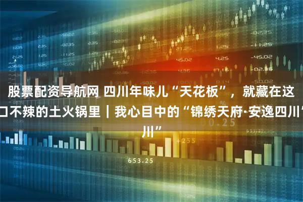 股票配资导航网 四川年味儿“天花板”，就藏在这口不辣的土火锅里｜我心目中的“锦绣天府·安逸四川”