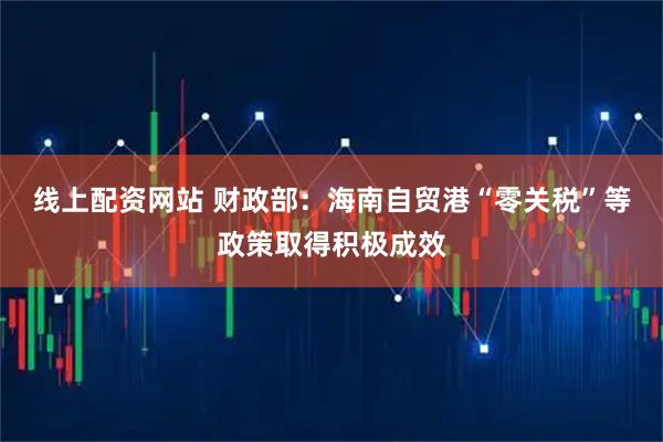 线上配资网站 财政部：海南自贸港“零关税”等政策取得积极成效