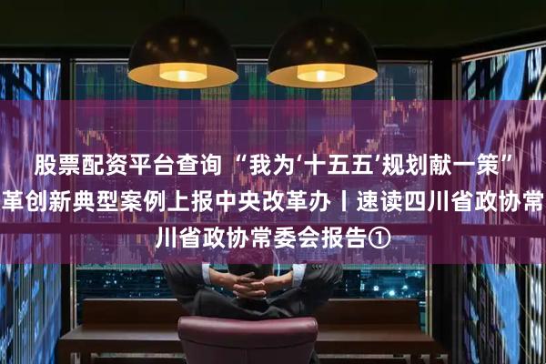 股票配资平台查询 “我为‘十五五’规划献一策”作为四川改革创新典型案例上报中央改革办丨速读四川省政协常委会报告①