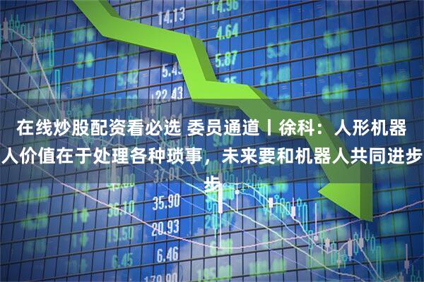 在线炒股配资看必选 委员通道丨徐科：人形机器人价值在于处理各种琐事，未来要和机器人共同进步