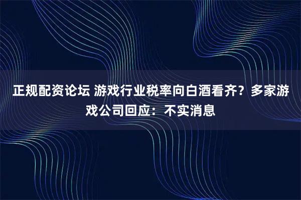正规配资论坛 游戏行业税率向白酒看齐？多家游戏公司回应：不实消息