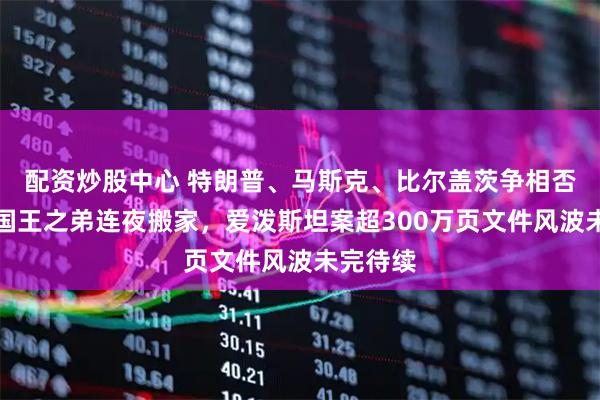 配资炒股中心 特朗普、马斯克、比尔盖茨争相否认，英国王之弟连夜搬家，爱泼斯坦案超300万页文件风波未完待续