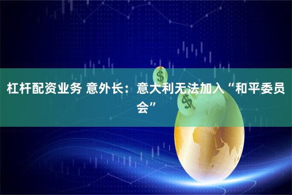 杠杆配资业务 意外长：意大利无法加入“和平委员会”