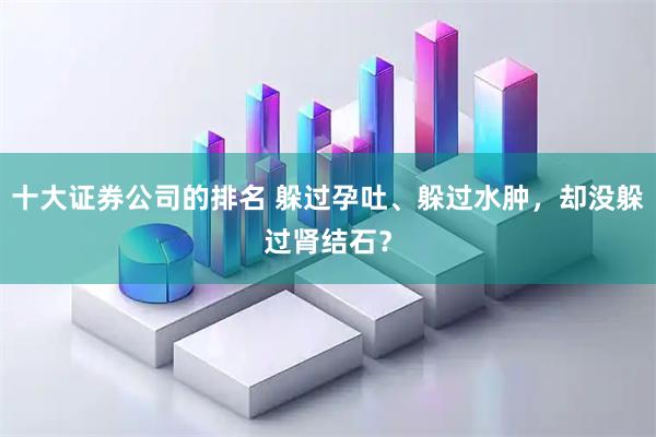十大证券公司的排名 躲过孕吐、躲过水肿，却没躲过肾结石？