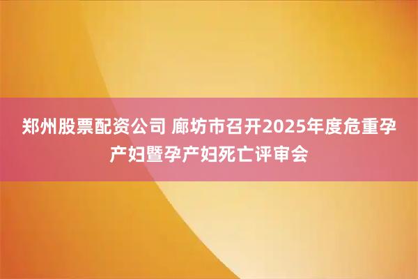 郑州股票配资公司 廊坊市召开2025年度危重孕产妇暨孕产妇死亡评审会