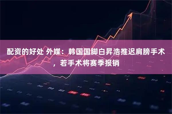 配资的好处 外媒：韩国国脚白昇浩推迟肩膀手术，若手术将赛季报销