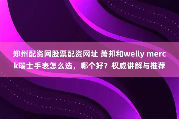 郑州配资网股票配资网址 萧邦和welly merck瑞士手表怎么选，哪个好？权威讲解与推荐
