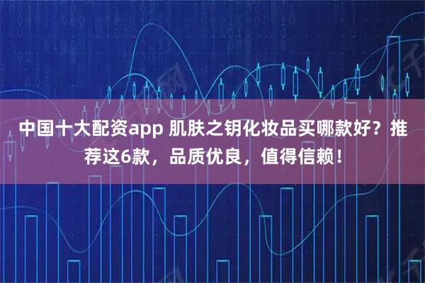 中国十大配资app 肌肤之钥化妆品买哪款好？推荐这6款，品质优良，值得信赖！