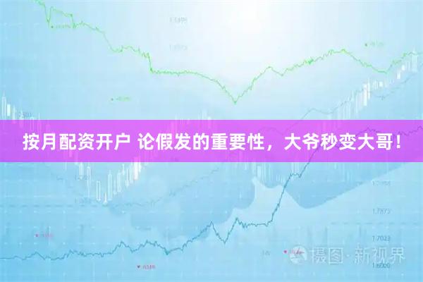 按月配资开户 论假发的重要性，大爷秒变大哥！