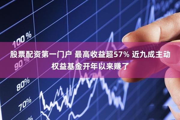 股票配资第一门户 最高收益超57% 近九成主动权益基金开年以来赚了